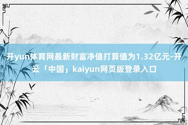 开yun体育网最新财富净值打算值为1.32亿元-开云「中国」kaiyun网页版登录入口