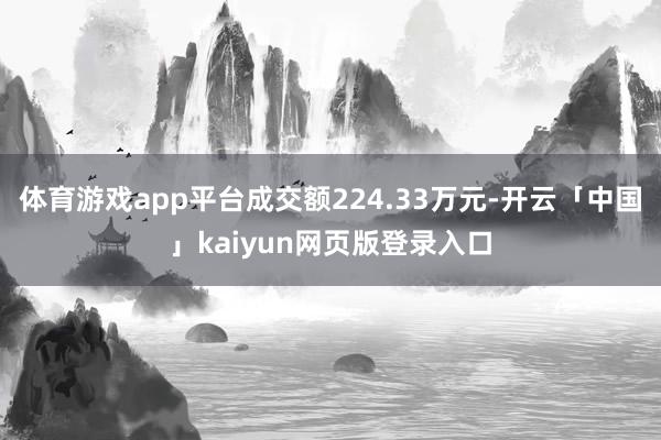 体育游戏app平台成交额224.33万元-开云「中国」kaiyun网页版登录入口