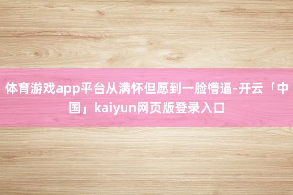 体育游戏app平台从满怀但愿到一脸懵逼-开云「中国」kaiyun网页版登录入口