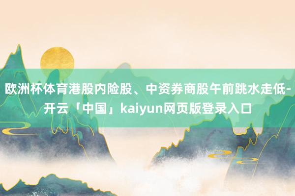 欧洲杯体育港股内险股、中资券商股午前跳水走低-开云「中国」kaiyun网页版登录入口