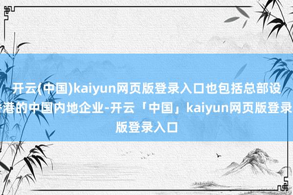 开云(中国)kaiyun网页版登录入口也包括总部设在香港的中国内地企业-开云「中国」kaiyun网页版登录入口