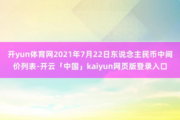 开yun体育网2021年7月22日东说念主民币中间价列表-开云「中国」kaiyun网页版登录入口