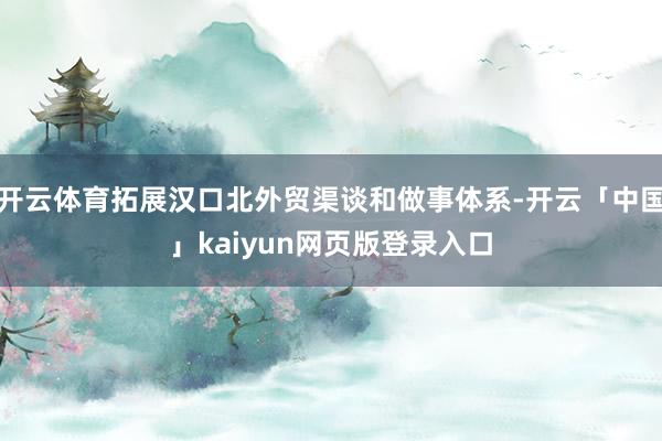 开云体育拓展汉口北外贸渠谈和做事体系-开云「中国」kaiyun网页版登录入口