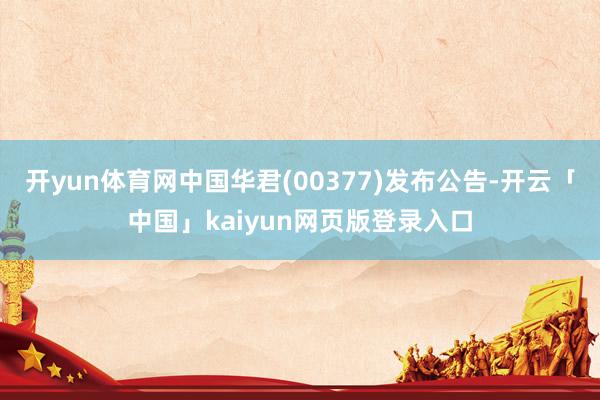 开yun体育网中国华君(00377)发布公告-开云「中国」kaiyun网页版登录入口